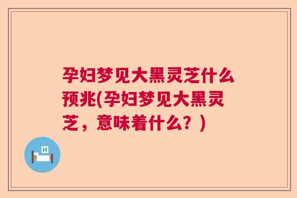 孕妇梦见大黑灵芝什么预兆(孕妇梦见大黑灵芝，意味着什么？)