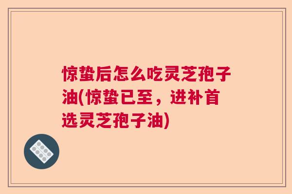 惊蛰后怎么吃灵芝孢子油(惊蛰已至，进补首选灵芝孢子油)