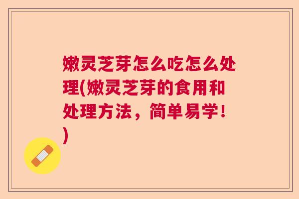 嫩灵芝芽怎么吃怎么处理(嫩灵芝芽的食用和处理方法，简单易学！)