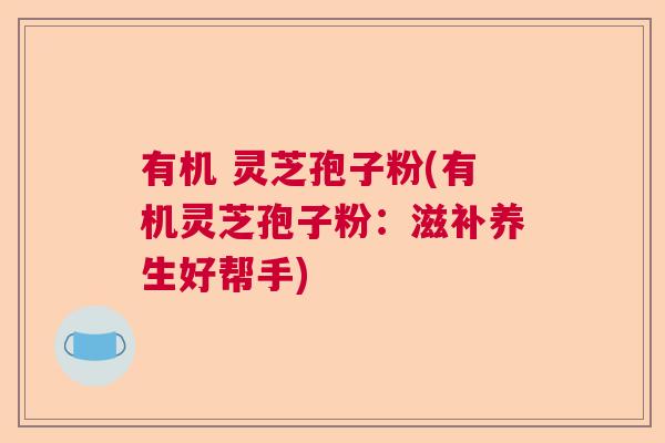 有机 灵芝孢子粉(有机灵芝孢子粉：滋补养生好帮手)