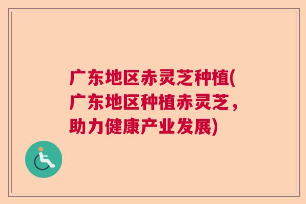 广东地区赤灵芝种植(广东地区种植赤灵芝，助力健康产业发展)