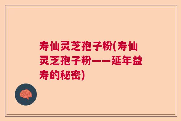 寿仙灵芝孢子粉(寿仙灵芝孢子粉——延年益寿的秘密)