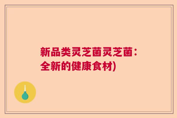 新品类灵芝菌灵芝菌：全新的健康食材)