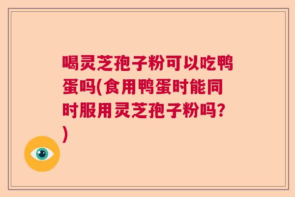 喝灵芝孢子粉可以吃鸭蛋吗(食用鸭蛋时能同时服用灵芝孢子粉吗？)