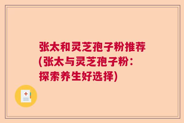 张太和灵芝孢子粉推荐(张太与灵芝孢子粉：探索养生好选择)