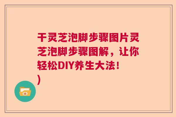 干灵芝泡脚步骤图片灵芝泡脚步骤图解，让你轻松DIY养生大法！)