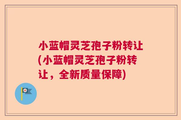 小蓝帽灵芝孢子粉转让(小蓝帽灵芝孢子粉转让，全新质量保障)