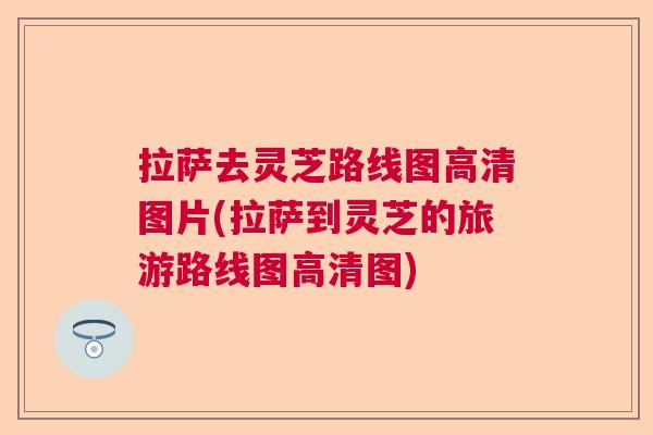 拉萨去灵芝路线图高清图片(拉萨到灵芝的旅游路线图高清图)