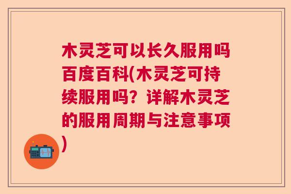 木灵芝可以长久服用吗百度百科(木灵芝可持续服用吗？详解木灵芝的服用周期与注意事项)