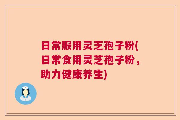 日常服用灵芝孢子粉(日常食用灵芝孢子粉，助力健康养生)