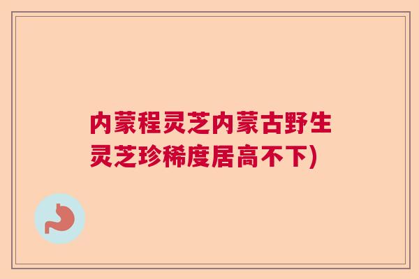 内蒙程灵芝内蒙古野生灵芝珍稀度居高不下)
