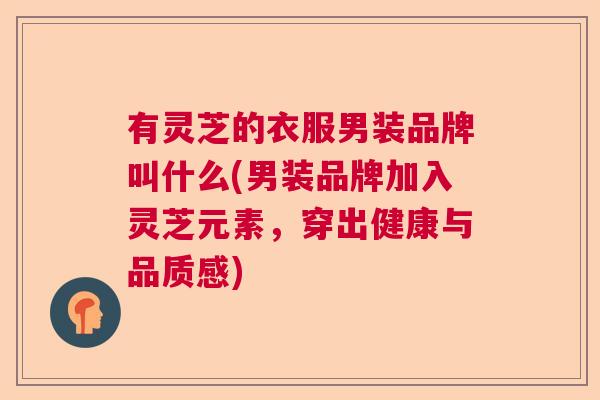 有灵芝的衣服男装品牌叫什么(男装品牌加入灵芝元素，穿出健康与品质感)