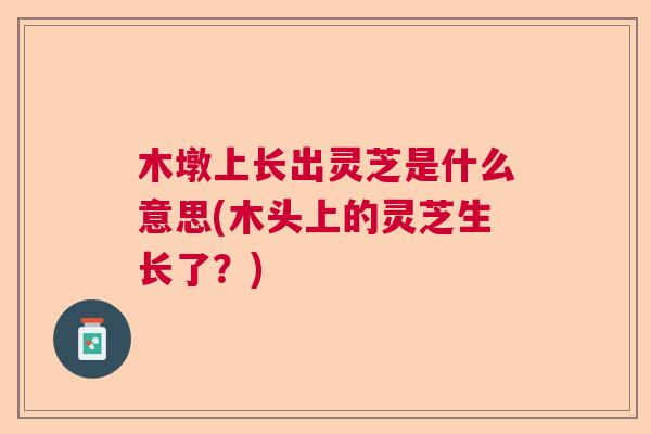 木墩上长出灵芝是什么意思(木头上的灵芝生长了？)