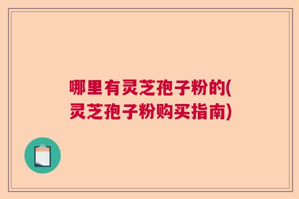 哪里有灵芝孢子粉的(灵芝孢子粉购买指南)