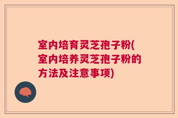 室内培育灵芝孢子粉(室内培养灵芝孢子粉的方法及注意事项)