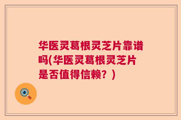 华医灵葛根灵芝片靠谱吗(华医灵葛根灵芝片是否值得信赖？)