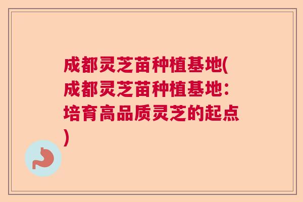 成都灵芝苗种植基地(成都灵芝苗种植基地：培育高品质灵芝的起点)