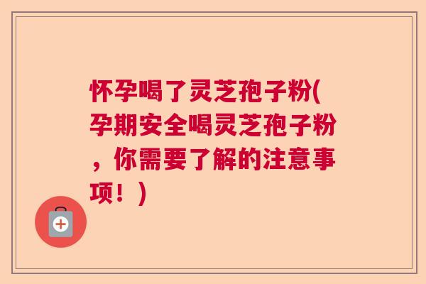怀孕喝了灵芝孢子粉(孕期安全喝灵芝孢子粉，你需要了解的注意事项！)