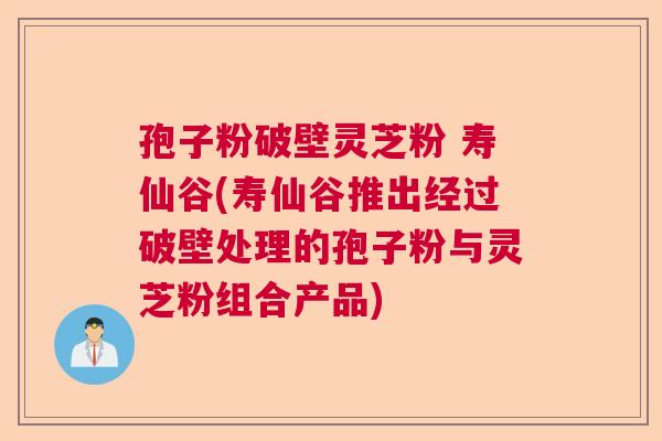 孢子粉破壁灵芝粉 寿仙谷(寿仙谷推出经过破壁处理的孢子粉与灵芝粉组合产品)