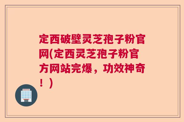定西破壁灵芝孢子粉官网(定西灵芝孢子粉官方网站完爆，功效神奇！)