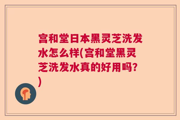 宫和堂日本黑灵芝洗发水怎么样(宫和堂黑灵芝洗发水真的好用吗？)