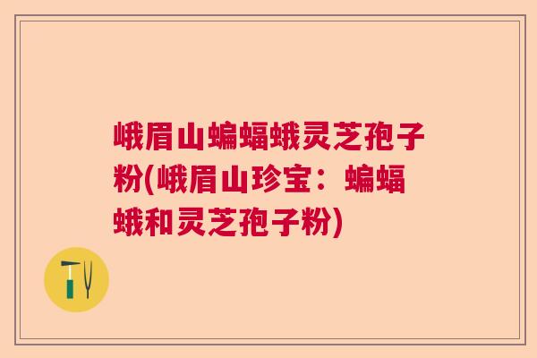 峨眉山蝙蝠蛾灵芝孢子粉(峨眉山珍宝：蝙蝠蛾和灵芝孢子粉)