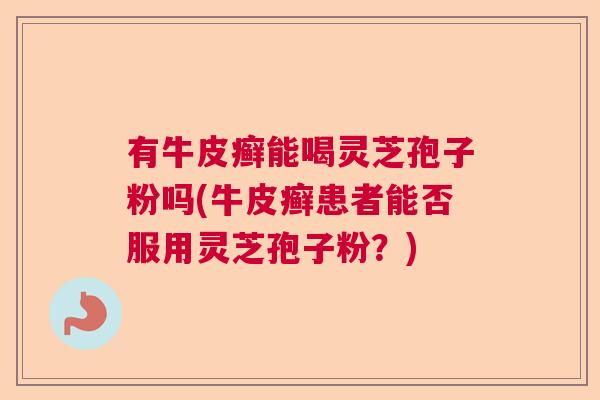 有牛皮癣能喝灵芝孢子粉吗(牛皮癣患者能否服用灵芝孢子粉？)