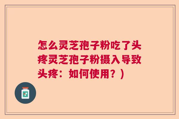 怎么灵芝孢子粉吃了头疼灵芝孢子粉摄入导致头疼：如何使用？)