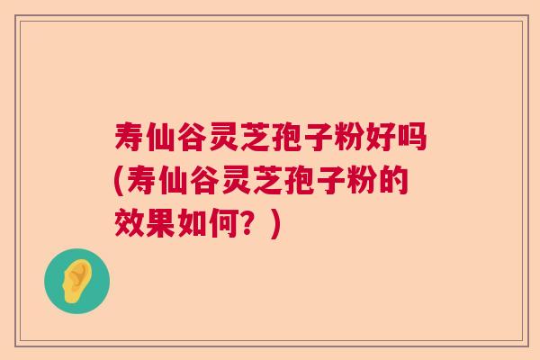 寿仙谷灵芝孢子粉好吗(寿仙谷灵芝孢子粉的效果如何？)