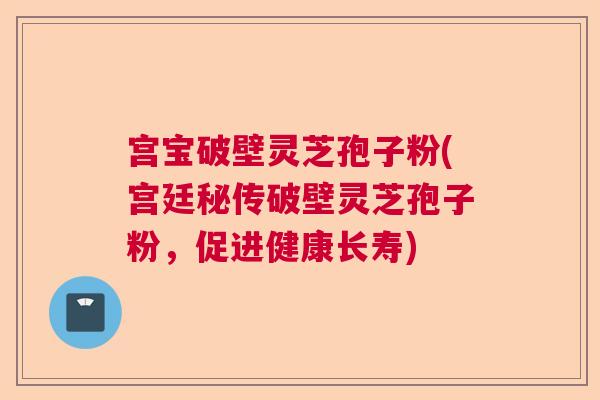 宫宝破壁灵芝孢子粉(宫廷秘传破壁灵芝孢子粉，促进健康长寿)