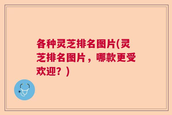 各种灵芝排名图片(灵芝排名图片，哪款更受欢迎？)