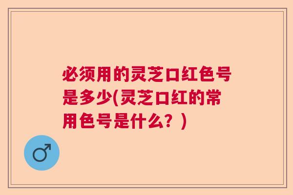 必须用的灵芝口红色号是多少(灵芝口红的常用色号是什么？)