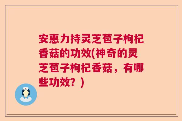 安惠力持灵芝苞子枸杞香菇的功效(神奇的灵芝苞子枸杞香菇，有哪些功效？)