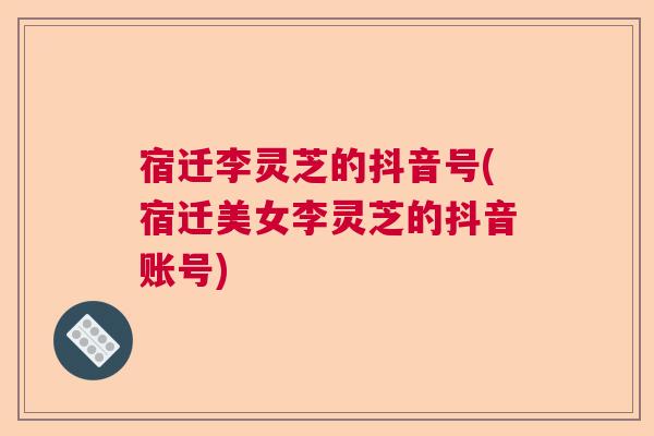 宿迁李灵芝的抖音号(宿迁美女李灵芝的抖音账号)