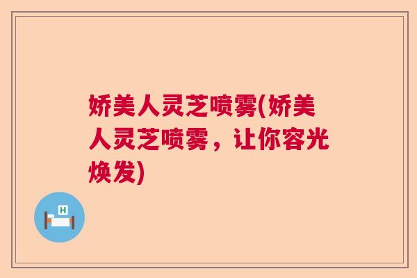 娇美人灵芝喷雾(娇美人灵芝喷雾，让你容光焕发)