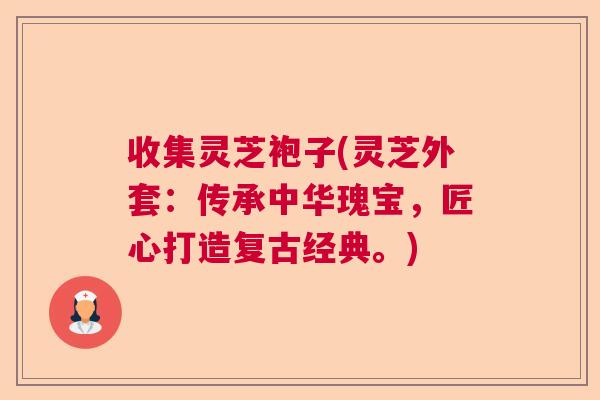 收集灵芝袍子(灵芝外套：传承中华瑰宝，匠心打造复古经典。)