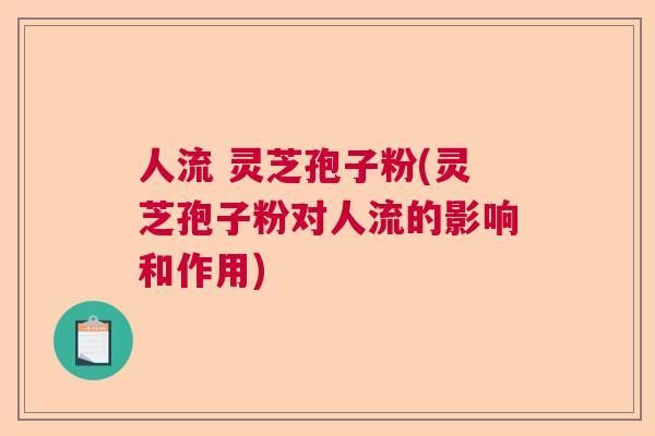 人流 灵芝孢子粉(灵芝孢子粉对人流的影响和作用)