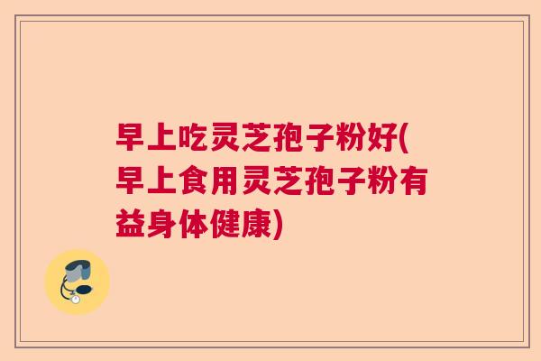 早上吃灵芝孢子粉好(早上食用灵芝孢子粉有益身体健康)