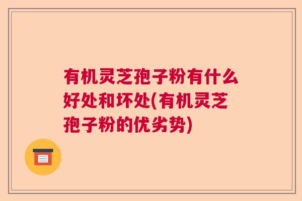 有机灵芝孢子粉有什么好处和坏处(有机灵芝孢子粉的优劣势)