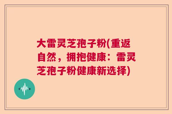 大雷灵芝孢子粉(重返自然，拥抱健康：雷灵芝孢子粉健康新选择)