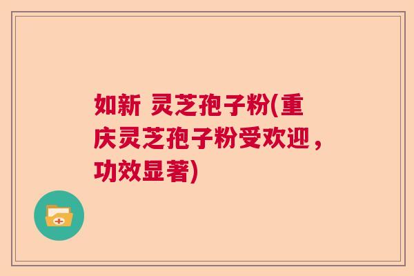 如新 灵芝孢子粉(重庆灵芝孢子粉受欢迎，功效显著)