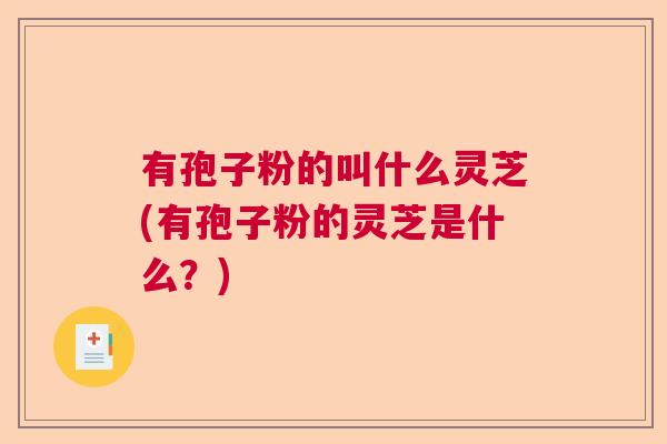 有孢子粉的叫什么灵芝(有孢子粉的灵芝是什么？)
