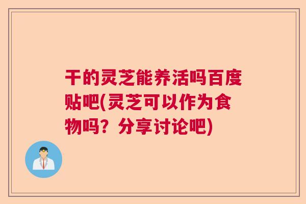 干的灵芝能养活吗百度贴吧(灵芝可以作为食物吗？分享讨论吧)