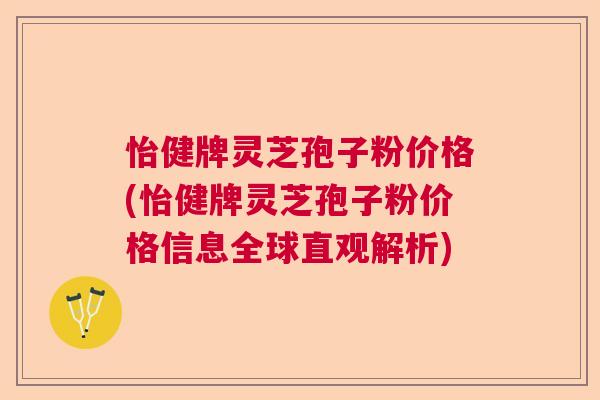 怡健牌灵芝孢子粉价格(怡健牌灵芝孢子粉价格信息全球直观解析)