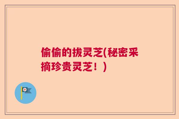 偷偷的拔灵芝(秘密采摘珍贵灵芝！)