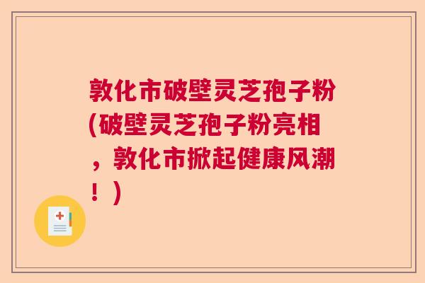 敦化市破壁灵芝孢子粉(破壁灵芝孢子粉亮相，敦化市掀起健康风潮！)