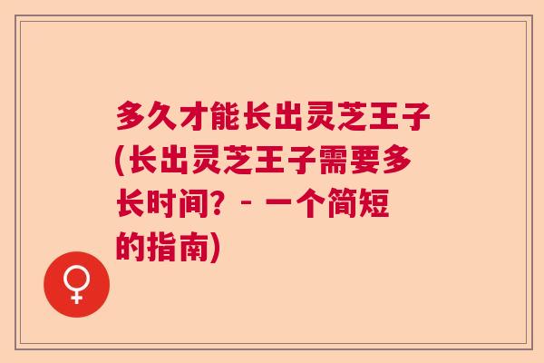 多久才能长出灵芝王子(长出灵芝王子需要多长时间？- 一个简短的指南)