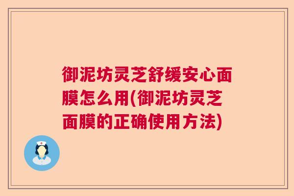 御泥坊灵芝舒缓安心面膜怎么用(御泥坊灵芝面膜的正确使用方法)