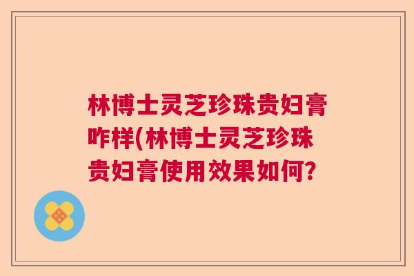 林博士灵芝珍珠贵妇膏咋样(林博士灵芝珍珠贵妇膏使用效果如何？
