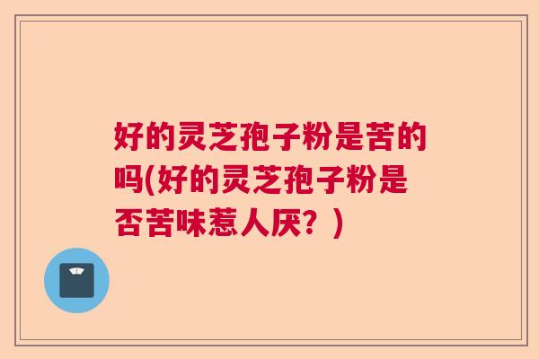 好的灵芝孢子粉是苦的吗(好的灵芝孢子粉是否苦味惹人厌？)